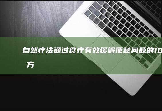 自然疗法：通过食疗有效缓解便秘问题的10种方法