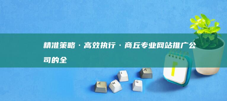 精准策略·高效执行·商丘专业网站推广公司的全方位网络增长解决方案