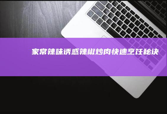 家常辣味诱惑：辣椒炒肉快速烹饪秘诀