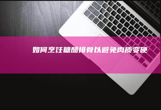 如何烹饪糖醋排骨以避免肉质变硬